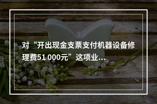 对“开出现金支票支付机器设备修理费51 000元”这项业务，