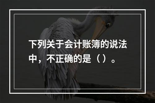 下列关于会计账簿的说法中，不正确的是（ ）。