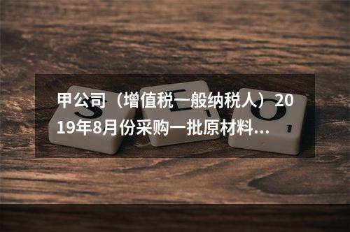 甲公司（增值税一般纳税人）2019年8月份采购一批原材料，支