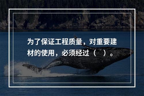 为了保证工程质量，对重要建材的使用，必须经过（　）。