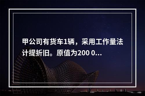 甲公司有货车1辆，采用工作量法计提折旧。原值为200 000