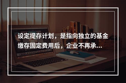 设定提存计划，是指向独立的基金缴存固定费用后，企业不再承担进