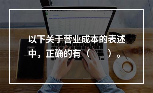 以下关于营业成本的表述中，正确的有（　　）。