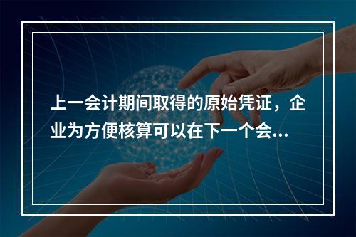 上一会计期间取得的原始凭证，企业为方便核算可以在下一个会计期