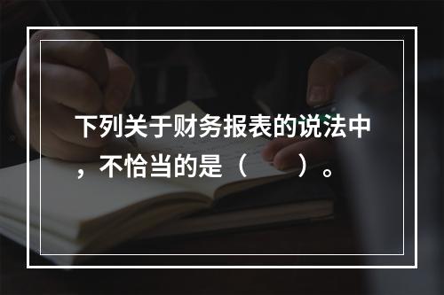 下列关于财务报表的说法中，不恰当的是（　　）。