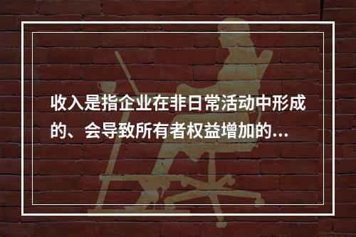 收入是指企业在非日常活动中形成的、会导致所有者权益增加的、与