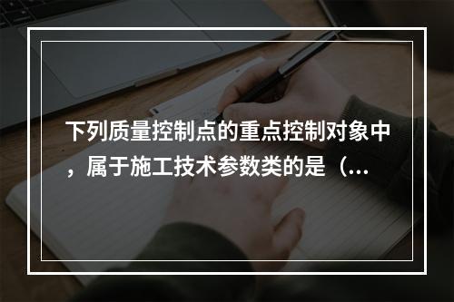 下列质量控制点的重点控制对象中，属于施工技术参数类的是（　）