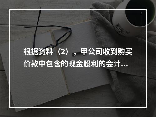 根据资料（2），甲公司收到购买价款中包含的现金股利的会计分录