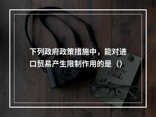 下列政府政策措施中，能对进口贸易产生限制作用的是（）