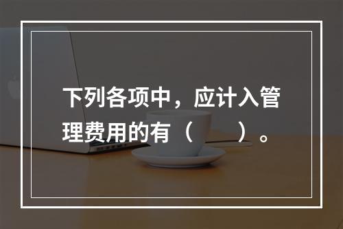 下列各项中，应计入管理费用的有（　　）。