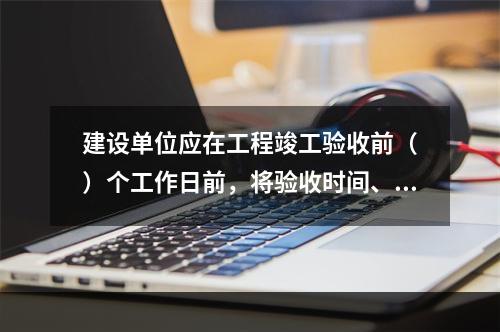 建设单位应在工程竣工验收前（　）个工作日前，将验收时间、地点