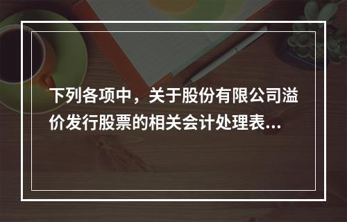 下列各项中，关于股份有限公司溢价发行股票的相关会计处理表述正