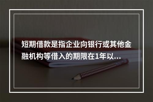 短期借款是指企业向银行或其他金融机构等借入的期限在1年以下、