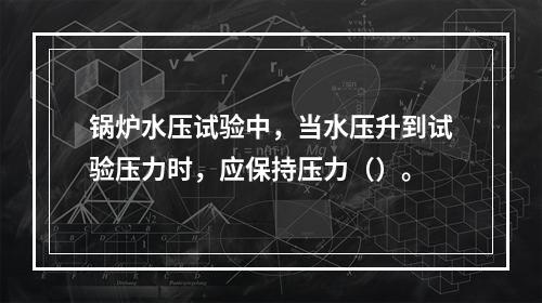 锅炉水压试验中，当水压升到试验压力时，应保持压力（）。