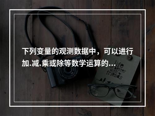 下列变量的观测数据中，可以进行加.减.乘或除等数学运算的是（