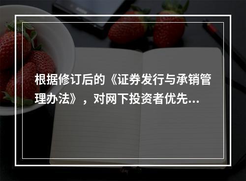 根据修订后的《证券发行与承销管理办法》，对网下投资者优先配售