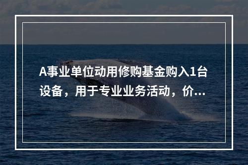 A事业单位动用修购基金购入1台设备，用于专业业务活动，价款为