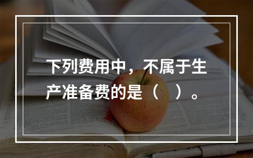 下列费用中，不属于生产准备费的是（　）。