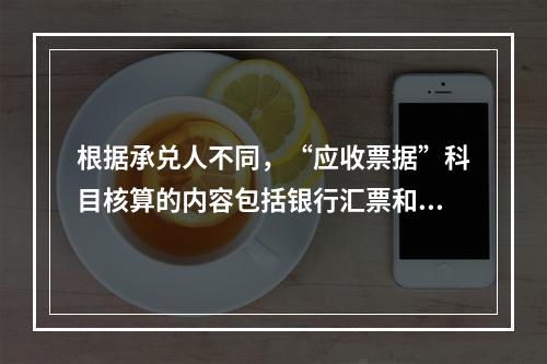 根据承兑人不同，“应收票据”科目核算的内容包括银行汇票和商业