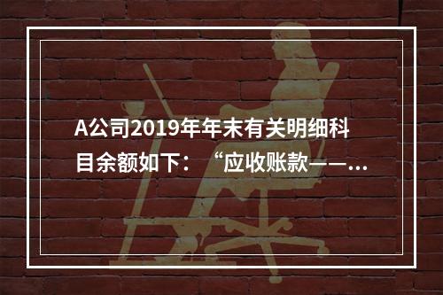 A公司2019年年末有关明细科目余额如下：“应收账款——甲”