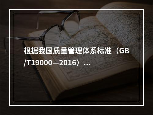 根据我国质量管理体系标准（GB/T19000—2016），工