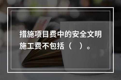 措施项目费中的安全文明施工费不包括（　）。