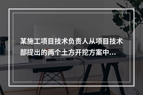 某施工项目技术负责人从项目技术部提出的两个土方开挖方案中选定