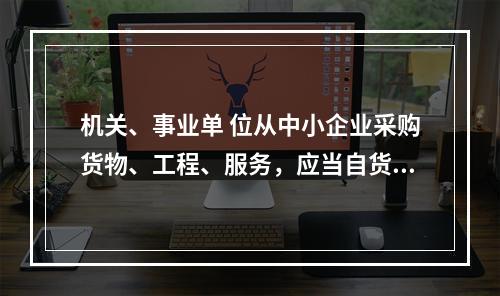 机关、事业单 位从中小企业采购货物、工程、服务，应当自货物、