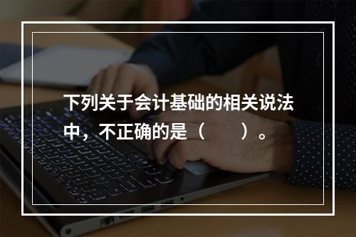 下列关于会计基础的相关说法中，不正确的是（　　）。