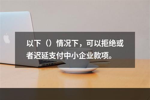 以下（）情况下，可以拒绝或者迟延支付中小企业款项。