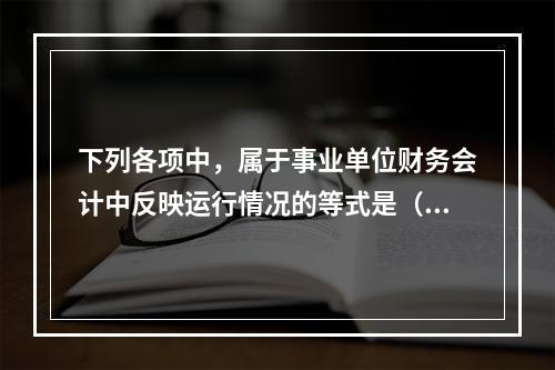 下列各项中，属于事业单位财务会计中反映运行情况的等式是（　）