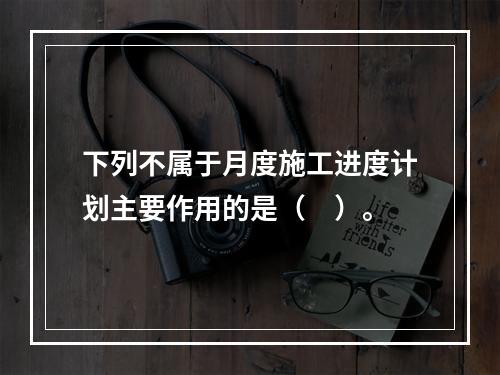 下列不属于月度施工进度计划主要作用的是（　）。