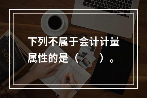 下列不属于会计计量属性的是（　　）。