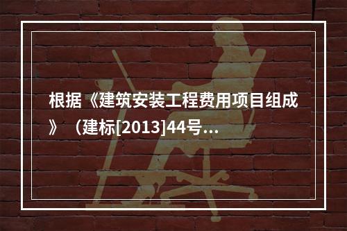 根据《建筑安装工程费用项目组成》（建标[2013]44号），