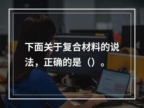 下面关于复合材料的说法，正确的是（）。