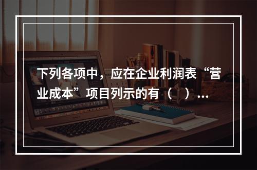 下列各项中，应在企业利润表“营业成本”项目列示的有（　）。