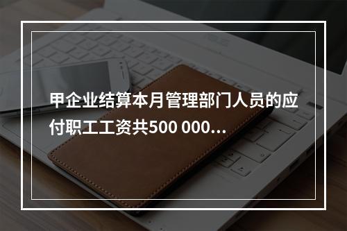 甲企业结算本月管理部门人员的应付职工工资共500 000元，