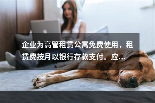 企业为高管租赁公寓免费使用，租赁费按月以银行存款支付。应编制