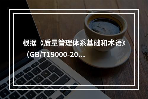 根据《质量管理体系基础和术语》（GB/T19000-2016