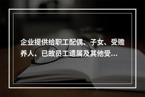 企业提供给职工配偶、子女、受赡养人、已故员工遗属及其他受益人