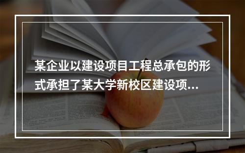 某企业以建设项目工程总承包的形式承担了某大学新校区建设项目，