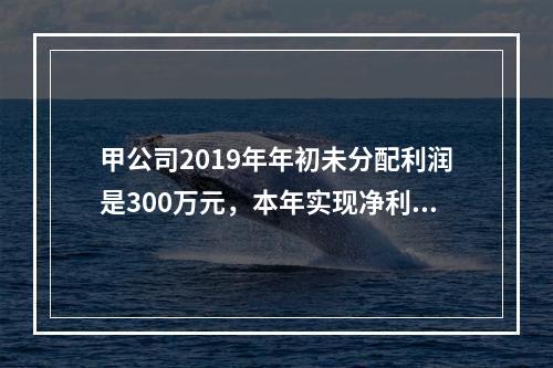 甲公司2019年年初未分配利润是300万元，本年实现净利润5