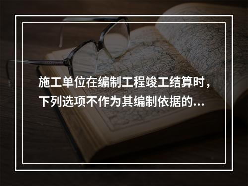 施工单位在编制工程竣工结算时，下列选项不作为其编制依据的有（