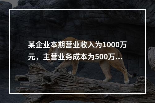 某企业本期营业收入为1000万元，主营业务成本为500万元，