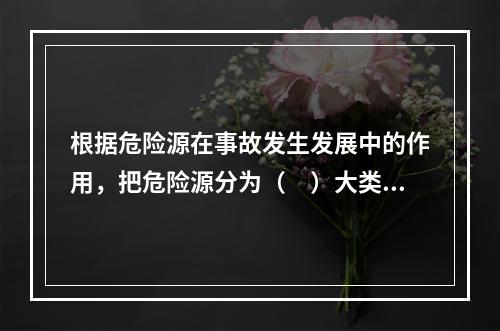 根据危险源在事故发生发展中的作用，把危险源分为（　）大类。