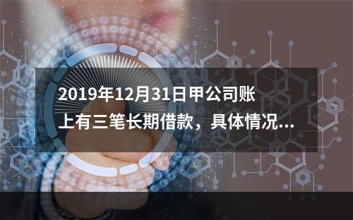 2019年12月31日甲公司账上有三笔长期借款，具体情况如下