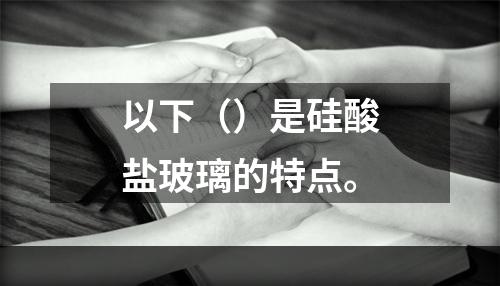 以下（）是硅酸盐玻璃的特点。