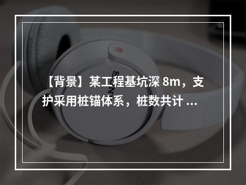 【背景】某工程基坑深 8m，支护采用桩锚体系，桩数共计 20