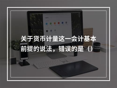 关于货币计量这一会计基本前提的说法，错误的是（）