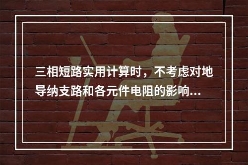 三相短路实用计算时，不考虑对地导纳支路和各元件电阻的影响。(